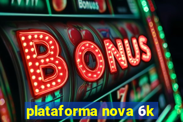 plataforma nova 6k